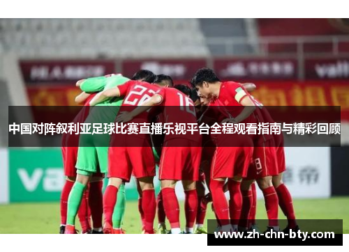 中国对阵叙利亚足球比赛直播乐视平台全程观看指南与精彩回顾