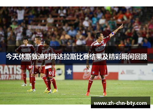 今天休斯敦迪对阵达拉斯比赛结果及精彩瞬间回顾